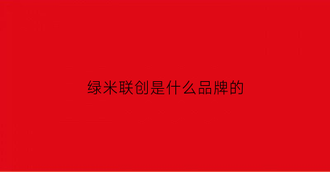 绿米联创是什么品牌的(绿米联创怎么样)