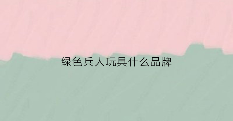 绿色兵人玩具什么品牌(绿色兵人玩具什么品牌最好)