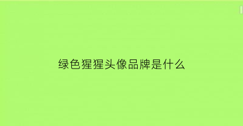 绿色猩猩头像品牌是什么(有没有绿色的大猩猩)