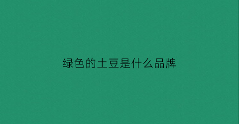 绿色的土豆是什么品牌(绿色的土豆是不是有毒)