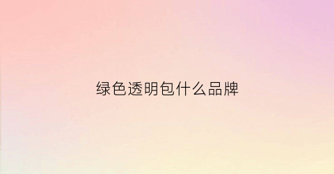 绿色透明包什么品牌(绿色透明包什么品牌好)