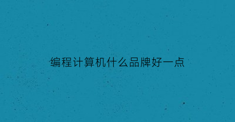 编程计算机什么品牌好一点(编程用什么价位的电脑比较实惠)