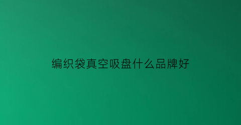 编织袋真空吸盘什么品牌好(编织袋真空吸盘什么品牌好一点)