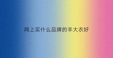 网上买什么品牌的羊大衣好(网上卖的羊绒大衣是真的吗)