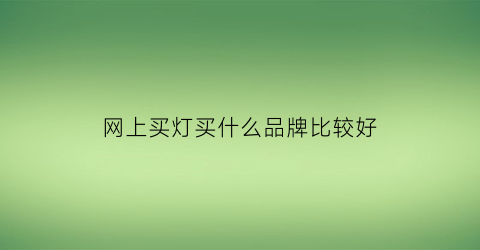 网上买灯买什么品牌比较好(网上买灯买什么品牌比较好呢)