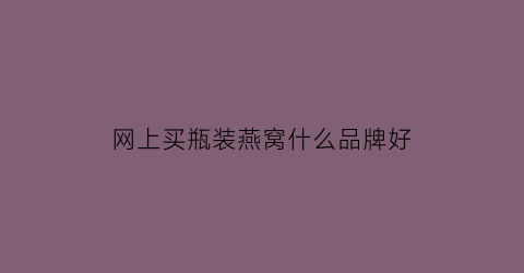 网上买瓶装燕窝什么品牌好(网上瓶装燕窝怎么样)
