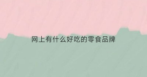 网上有什么好吃的零食品牌(网上比较好吃的零食)