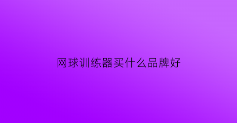 网球训练器买什么品牌好(网球训练器什么牌子好)