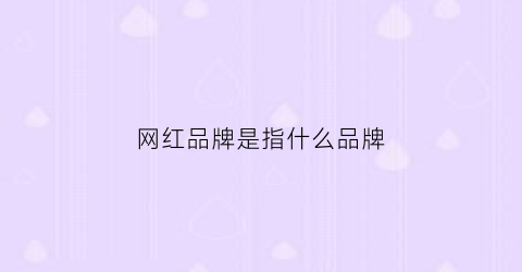 网红品牌是指什么品牌(网红的品牌)