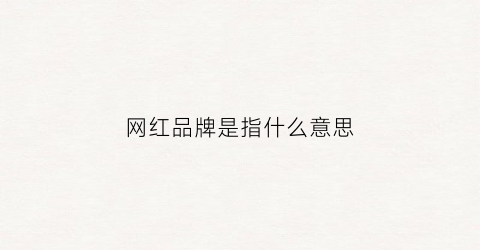 网红品牌是指什么意思(网红品牌的含义及特征是什么)