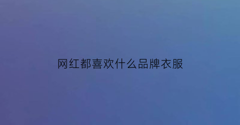 网红都喜欢什么品牌衣服(网红喜欢什么样的女孩)