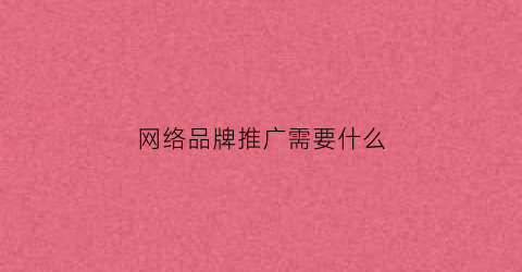 网络品牌推广需要什么(网络品牌推广需要什么证书)