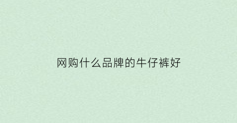 网购什么品牌的牛仔裤好(网购什么品牌的牛仔裤好一点)