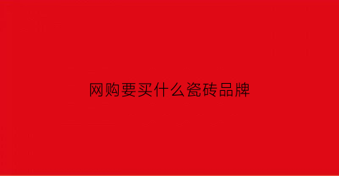 网购要买什么瓷砖品牌(网购的瓷砖怎么样有保障吗)