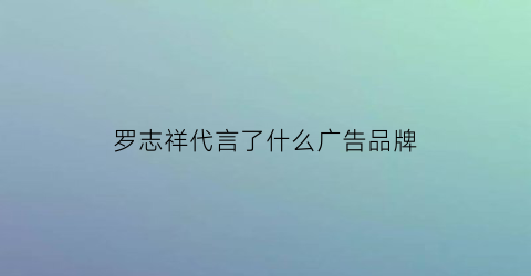罗志祥代言了什么广告品牌(罗志祥代言的品牌受影响吗)