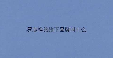 罗志祥的旗下品牌叫什么(罗志祥的服装品牌是什么)