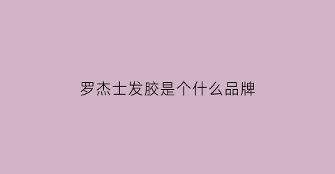 罗杰士发胶是个什么品牌(罗杰士发胶是个什么品牌的)