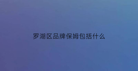 罗湖区品牌保姆包括什么