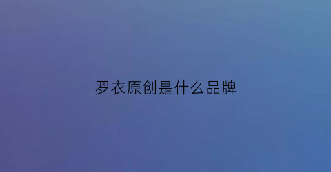 罗衣原创是什么品牌(罗衣官网)