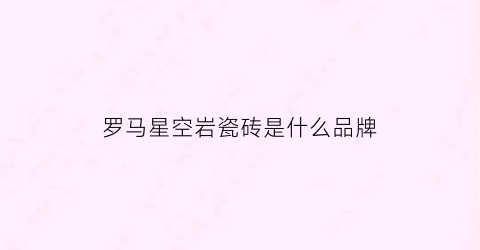 罗马星空岩瓷砖是什么品牌(罗马星空岩瓷砖是什么品牌的砖)