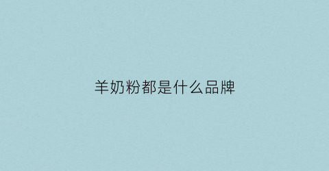 羊奶粉都是什么品牌(羊奶粉都有什么品牌)