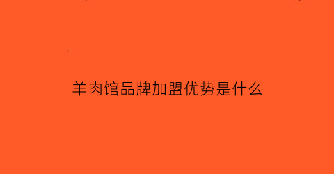 羊肉馆品牌加盟优势是什么(羊肉餐饮加盟)