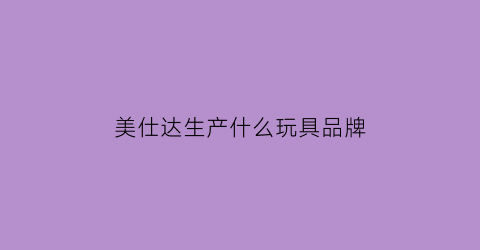 美仕达生产什么玩具品牌(美仕达服装厂)