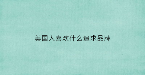 美国人喜欢什么追求品牌(美国人喜欢什么品牌奢侈品)