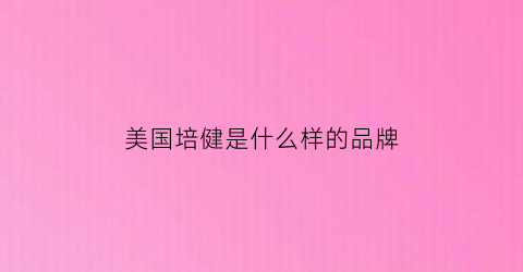 美国培健是什么样的品牌(美国培健有效吗)