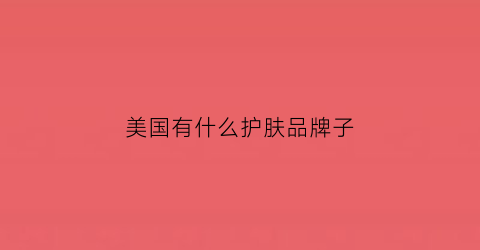美国有什么护肤品牌子(美国十大护肤品牌)