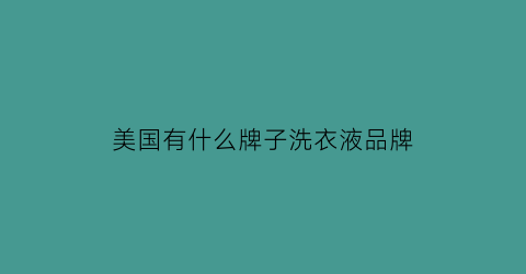 美国有什么牌子洗衣液品牌(美国洗涤用品品牌前十名)