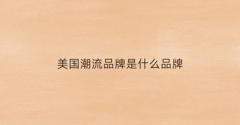 美国潮流品牌是什么品牌(美国潮流品牌是什么品牌衣服)
