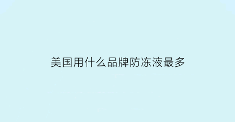 美国用什么品牌防冻液最多(美国用什么品牌防冻液最多的)