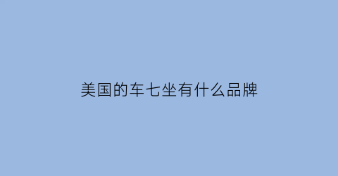 美国的车七坐有什么品牌(美国七座suv车型)