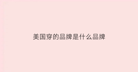 美国穿的品牌是什么品牌(美国穿的品牌是什么品牌衣服)