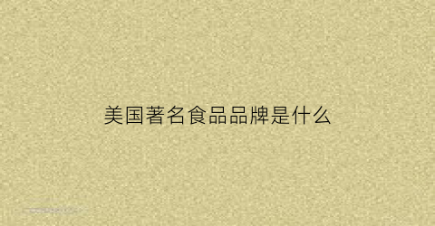 美国著名食品品牌是什么(美国美食品牌)
