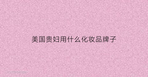 美国贵妇用什么化妆品牌子(贵妇美颜霜哪个牌子好)