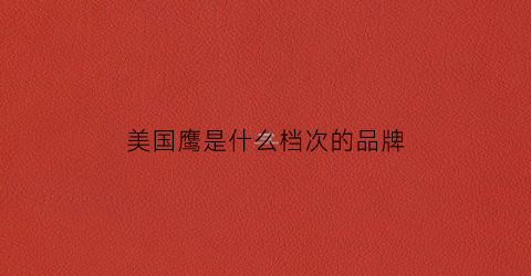 美国鹰是什么档次的品牌(美国鹰是什么档次的品牌衣服)