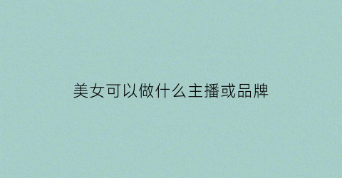 美女可以做什么主播或品牌(美女可以做什么主播或品牌赚钱)