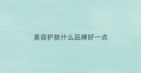 美容护肤什么品牌好一点(美容护肤哪个品牌好)