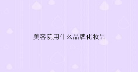 美容院用什么品牌化妆品(美容院用什么品牌化妆品比较好)