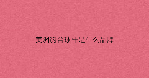美洲豹台球杆是什么品牌(美洲豹球杆是哪个国家的品牌)