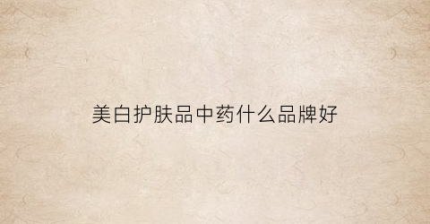 美白护肤品中药什么品牌好(美白护肤品中药什么品牌好一点)