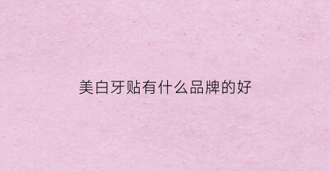 美白牙贴有什么品牌的好(美白牙贴哪个品牌好)