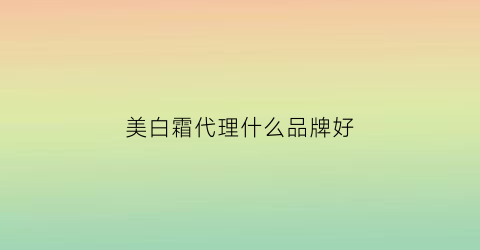 美白霜代理什么品牌好(美白霜正品)