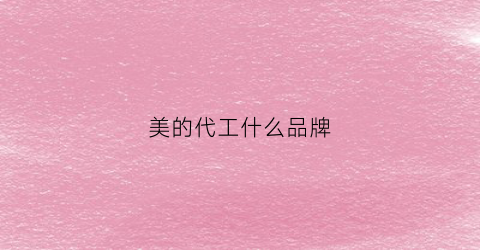 美的代工什么品牌(美的代工什么品牌好)