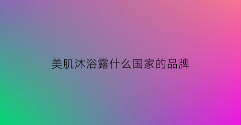 美肌沐浴露什么国家的品牌(美肌保湿沐浴露真的可以减肥吗)