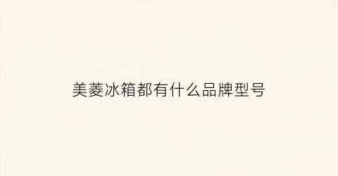 美菱冰箱都有什么品牌型号(美菱冰箱品牌介绍)