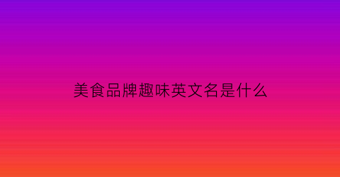 美食品牌趣味英文名是什么(美食名字英文)