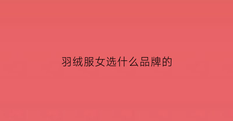 羽绒服女选什么品牌的(羽绒服女推荐)